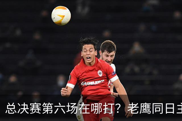 总决赛第六场在哪打？老鹰同日主场，梦想球馆被占